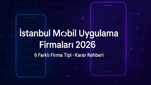 İstanbul Mobil Uygulama Geliştirme Firmaları 2026: 6 Farklı Firma Tipi ve Hangisi Projenize Uygun