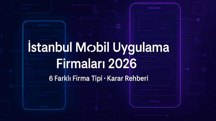 İstanbul Mobil Uygulama Geliştirme Firmaları 2026: 6 Farklı Firma Tipi ve Hangisi Projenize Uygun